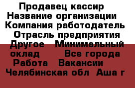 Продавец-кассир › Название организации ­ Компания-работодатель › Отрасль предприятия ­ Другое › Минимальный оклад ­ 1 - Все города Работа » Вакансии   . Челябинская обл.,Аша г.